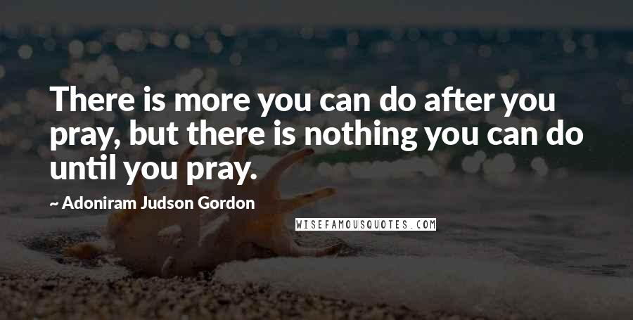 Adoniram Judson Gordon quotes: There is more you can do after you pray, but there is nothing you can do until you pray.