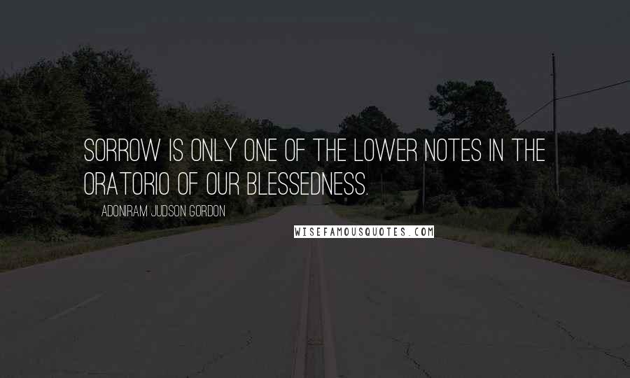 Adoniram Judson Gordon quotes: Sorrow is only one of the lower notes in the oratorio of our blessedness.
