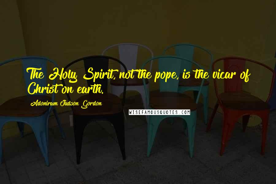 Adoniram Judson Gordon quotes: The Holy Spirit, not the pope, is the vicar of Christ on earth.