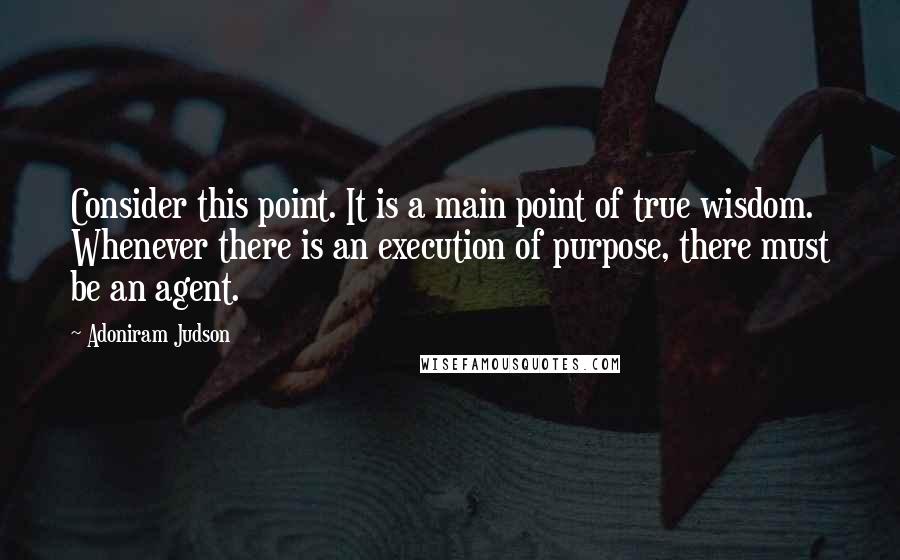 Adoniram Judson quotes: Consider this point. It is a main point of true wisdom. Whenever there is an execution of purpose, there must be an agent.