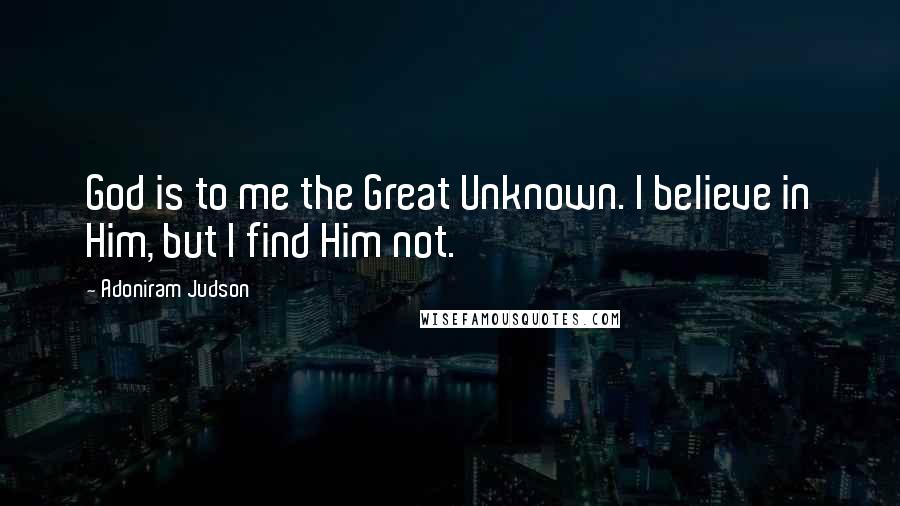 Adoniram Judson quotes: God is to me the Great Unknown. I believe in Him, but I find Him not.
