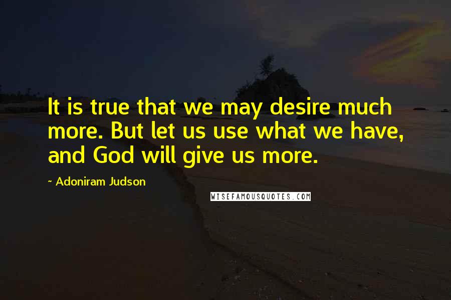 Adoniram Judson quotes: It is true that we may desire much more. But let us use what we have, and God will give us more.