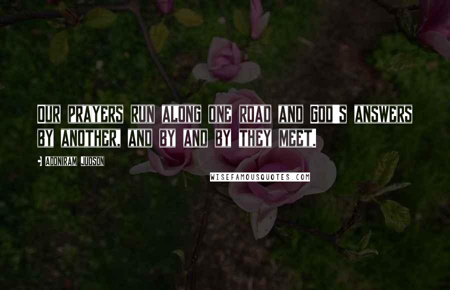 Adoniram Judson quotes: Our prayers run along one road and God's answers by another, and by and by they meet.