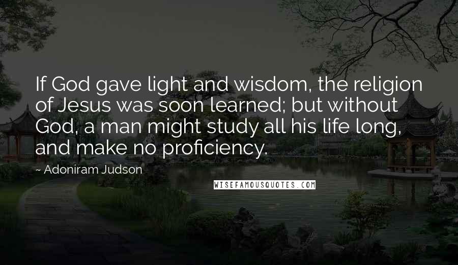 Adoniram Judson quotes: If God gave light and wisdom, the religion of Jesus was soon learned; but without God, a man might study all his life long, and make no proficiency.