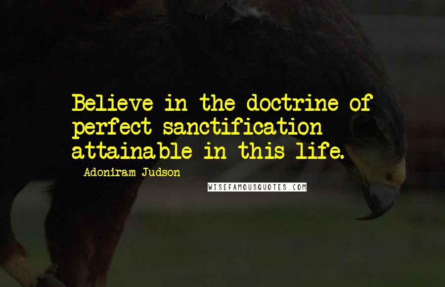 Adoniram Judson quotes: Believe in the doctrine of perfect sanctification attainable in this life.