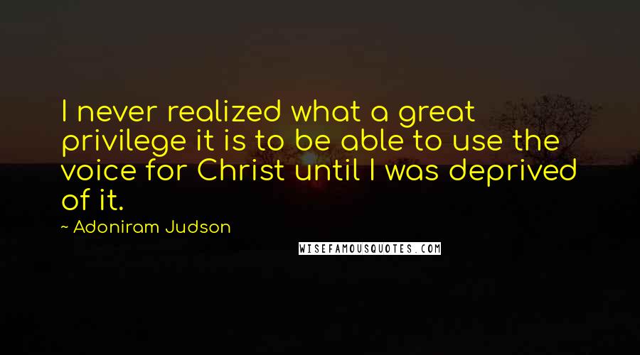 Adoniram Judson quotes: I never realized what a great privilege it is to be able to use the voice for Christ until I was deprived of it.