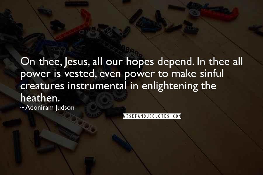 Adoniram Judson quotes: On thee, Jesus, all our hopes depend. In thee all power is vested, even power to make sinful creatures instrumental in enlightening the heathen.