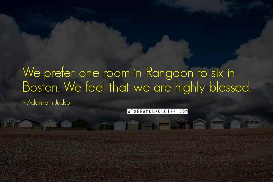 Adoniram Judson quotes: We prefer one room in Rangoon to six in Boston. We feel that we are highly blessed.