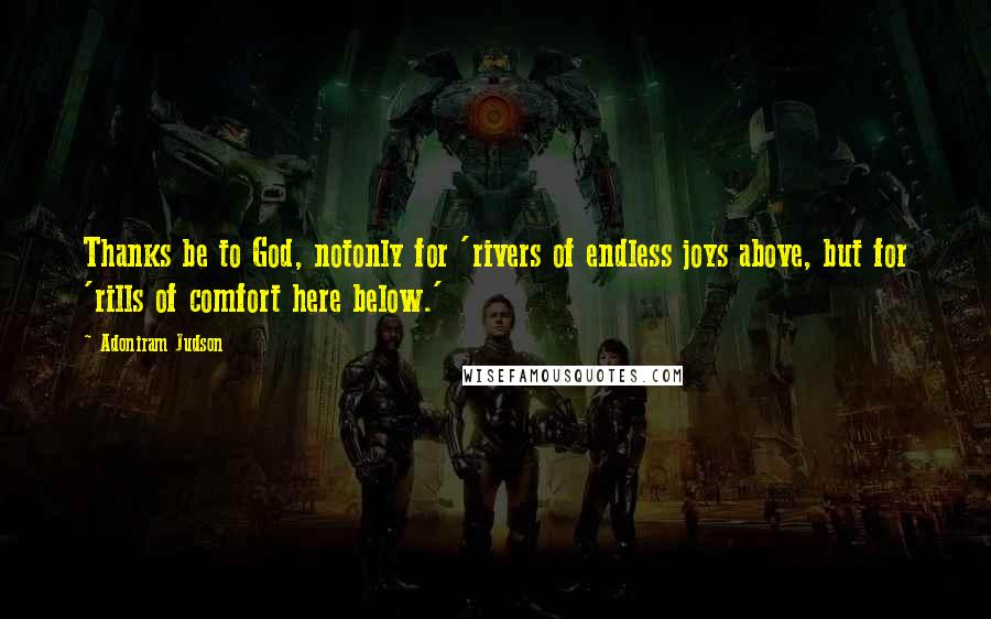 Adoniram Judson quotes: Thanks be to God, notonly for 'rivers of endless joys above, but for 'rills of comfort here below.'