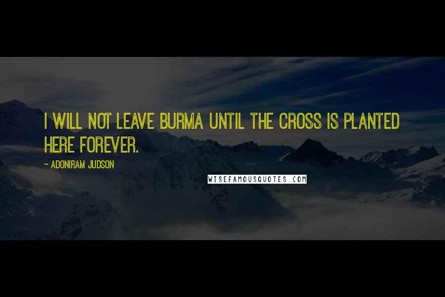 Adoniram Judson quotes: I will not leave Burma until the cross is planted here forever.