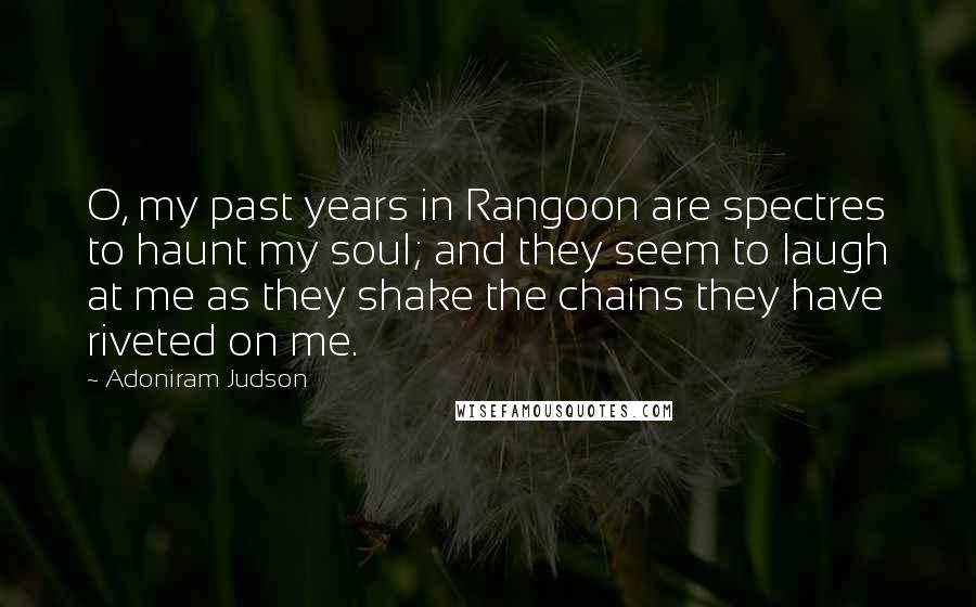 Adoniram Judson quotes: O, my past years in Rangoon are spectres to haunt my soul; and they seem to laugh at me as they shake the chains they have riveted on me.