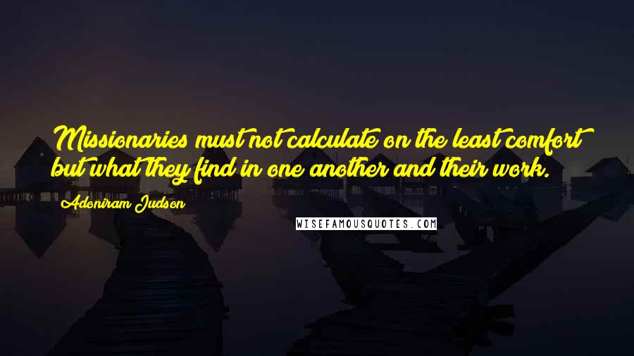 Adoniram Judson quotes: Missionaries must not calculate on the least comfort but what they find in one another and their work.