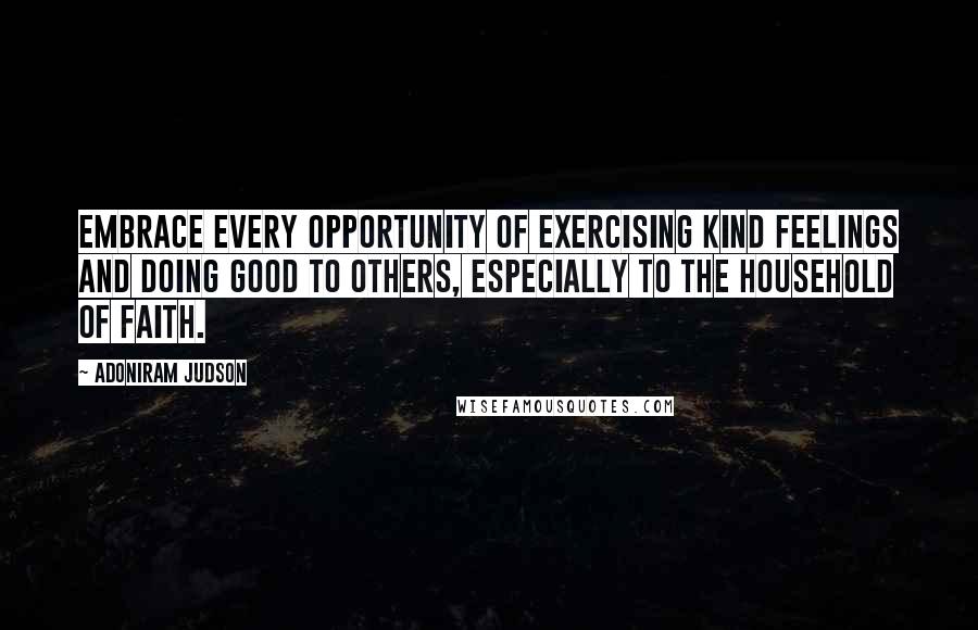 Adoniram Judson quotes: Embrace every opportunity of exercising kind feelings and doing good to others, especially to the household of faith.