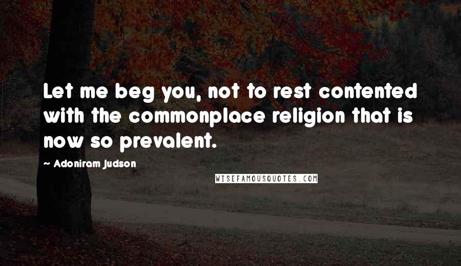 Adoniram Judson quotes: Let me beg you, not to rest contented with the commonplace religion that is now so prevalent.