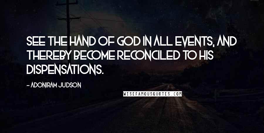 Adoniram Judson quotes: See the hand of God in all events, and thereby become reconciled to His dispensations.