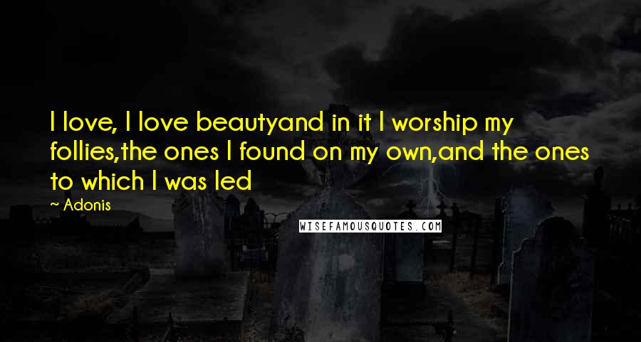 Adonis quotes: I love, I love beautyand in it I worship my follies,the ones I found on my own,and the ones to which I was led