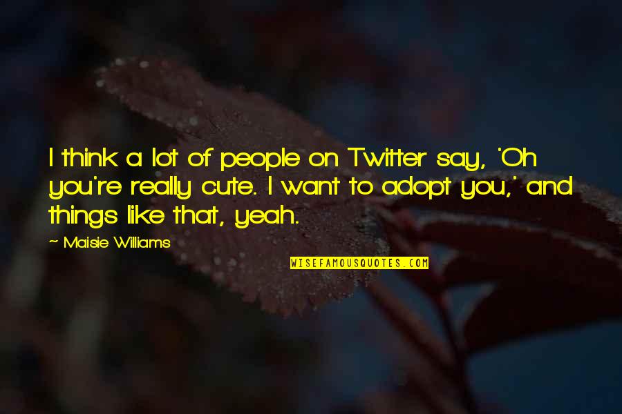 Adopt Quotes By Maisie Williams: I think a lot of people on Twitter