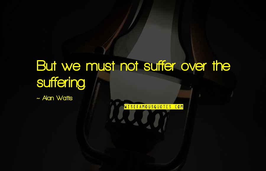 Adopted By God Quotes By Alan Watts: But we must not suffer over the suffering.