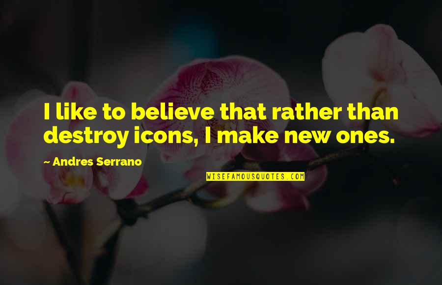 Adopted Cousins Quotes By Andres Serrano: I like to believe that rather than destroy Adopted Cousins Quotes By Andres Serrano: I like to believe that rather than destroy