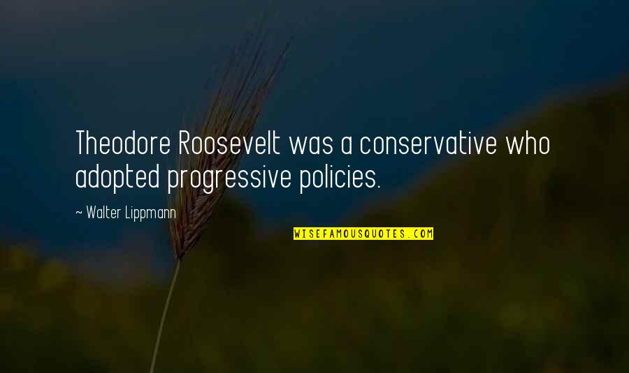 Adopted Quotes By Walter Lippmann: Theodore Roosevelt was a conservative who adopted progressive