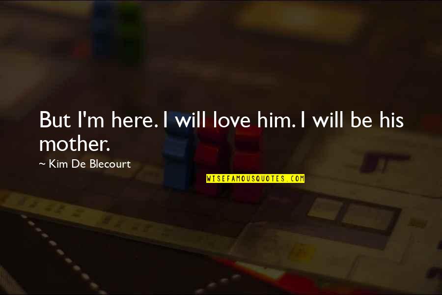 Adoption Love Quotes By Kim De Blecourt: But I'm here. I will love him. I