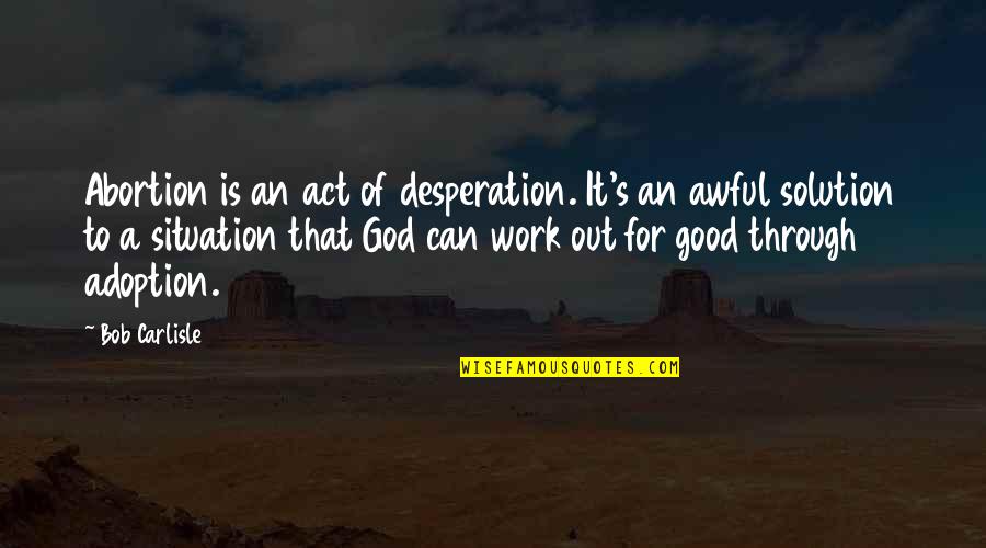 Adoption Quotes By Bob Carlisle: Abortion is an act of desperation. It's an