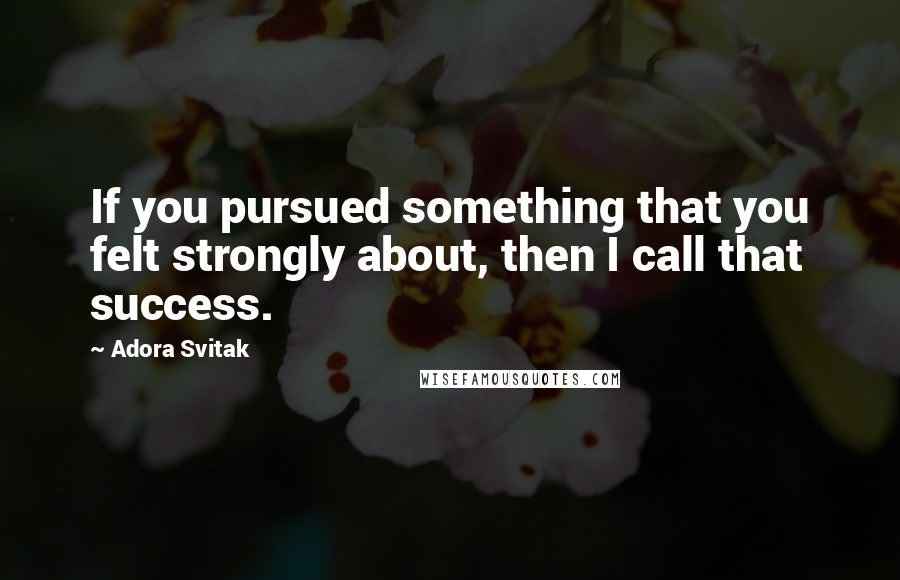 Adora Svitak quotes: If you pursued something that you felt strongly about, then I call that success.