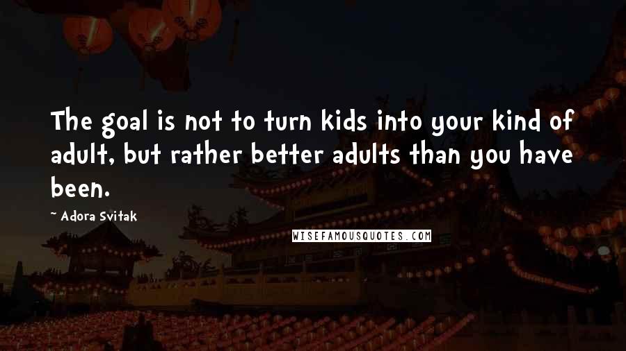 Adora Svitak quotes: The goal is not to turn kids into your kind of adult, but rather better adults than you have been.