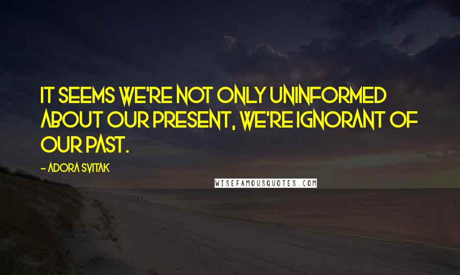 Adora Svitak quotes: It seems we're not only uninformed about our present, we're ignorant of our past.