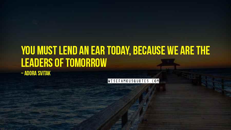 Adora Svitak quotes: You must lend an ear today, because we are the leaders of tomorrow