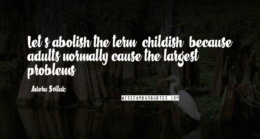 Adora Svitak quotes: Let's abolish the term 'childish' because adults normally cause the largest problems.