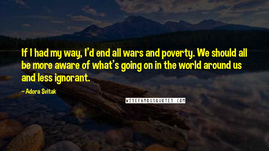 Adora Svitak quotes: If I had my way, I'd end all wars and poverty. We should all be more aware of what's going on in the world around us and less ignorant.