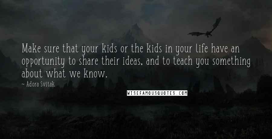 Adora Svitak quotes: Make sure that your kids or the kids in your life have an opportunity to share their ideas, and to teach you something about what we know.