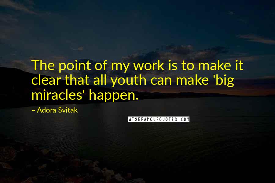 Adora Svitak quotes: The point of my work is to make it clear that all youth can make 'big miracles' happen.