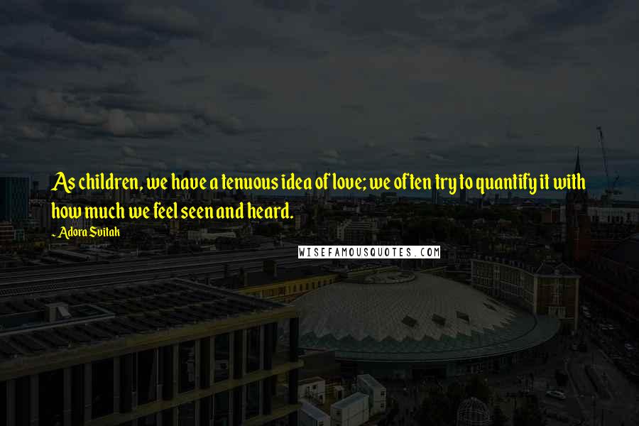 Adora Svitak quotes: As children, we have a tenuous idea of love; we often try to quantify it with how much we feel seen and heard.