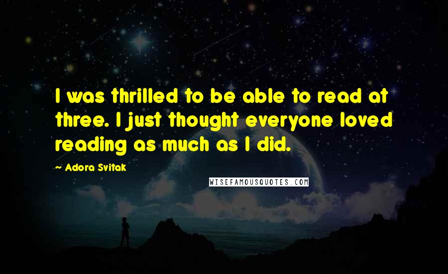 Adora Svitak quotes: I was thrilled to be able to read at three. I just thought everyone loved reading as much as I did.