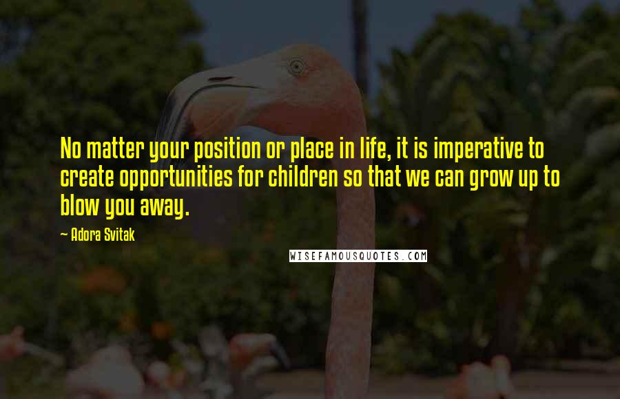 Adora Svitak quotes: No matter your position or place in life, it is imperative to create opportunities for children so that we can grow up to blow you away.