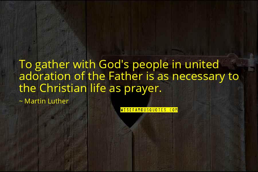 Adoration Of God Quotes By Martin Luther: To gather with God's people in united adoration