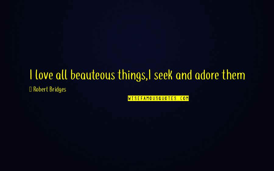 Adore And Love Quotes By Robert Bridges: I love all beauteous things,I seek and adore