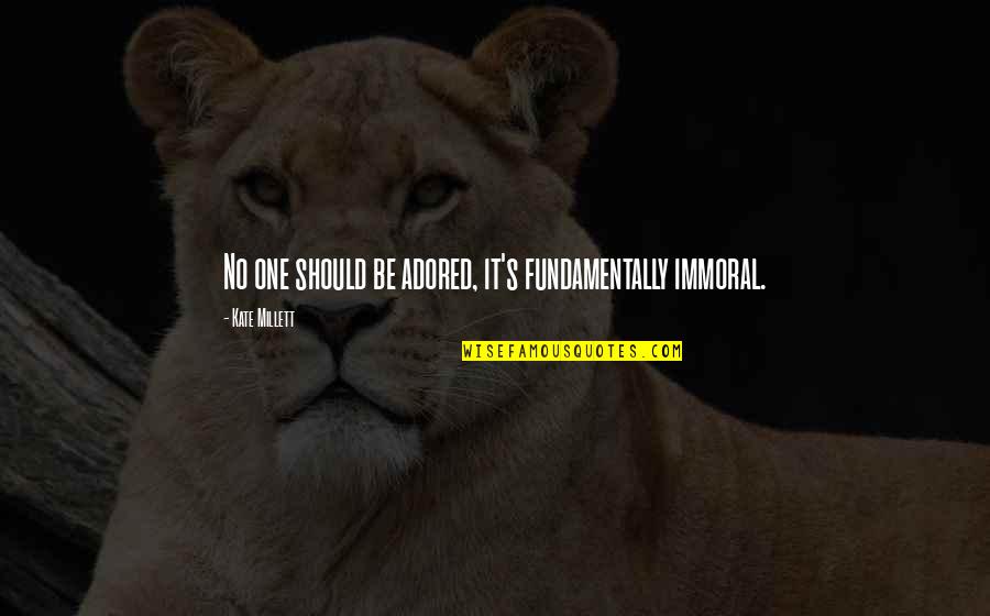 Adored Quotes By Kate Millett: No one should be adored, it's fundamentally immoral. Adored Quotes By Kate Millett: No one should be adored, it's fundamentally immoral.