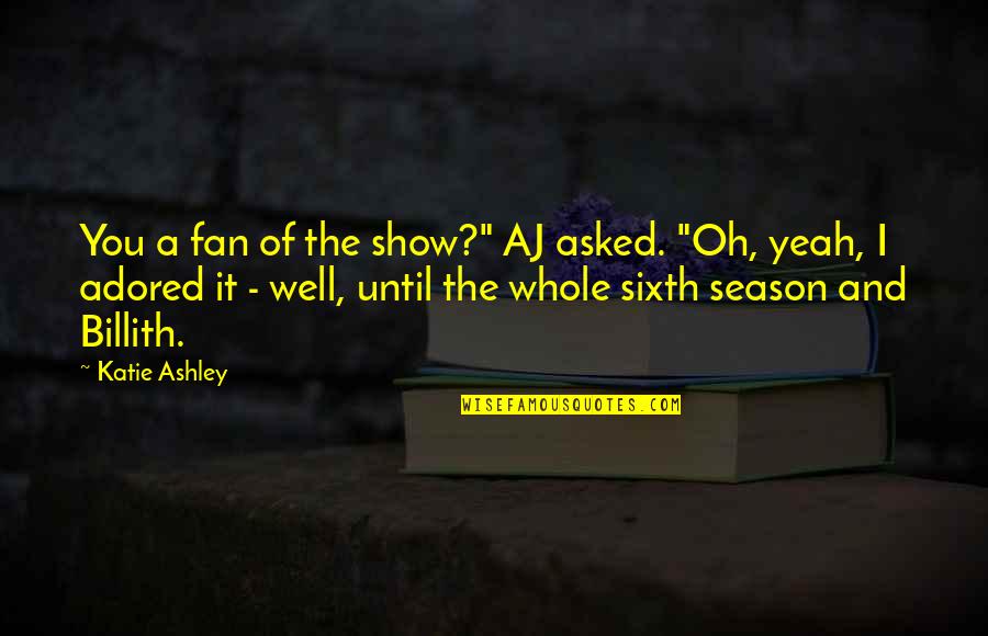 Adored Quotes By Katie Ashley: You a fan of the show?" AJ asked. Adored Quotes By Katie Ashley: You a fan of the show?" AJ asked.