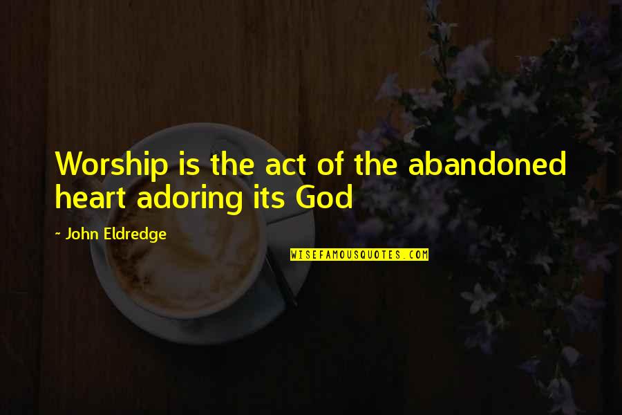 Adoring You Quotes By John Eldredge: Worship is the act of the abandoned heart