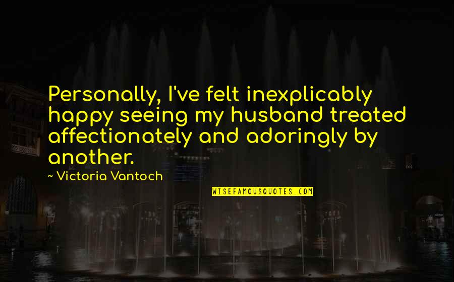 Adoringly Quotes By Victoria Vantoch: Personally, I've felt inexplicably happy seeing my husband