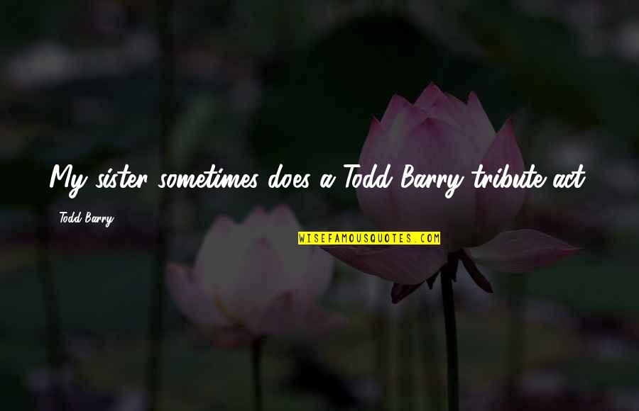Adoringlyang Quotes By Todd Barry: My sister sometimes does a Todd Barry tribute Adoringlyang Quotes By Todd Barry: My sister sometimes does a Todd Barry tribute