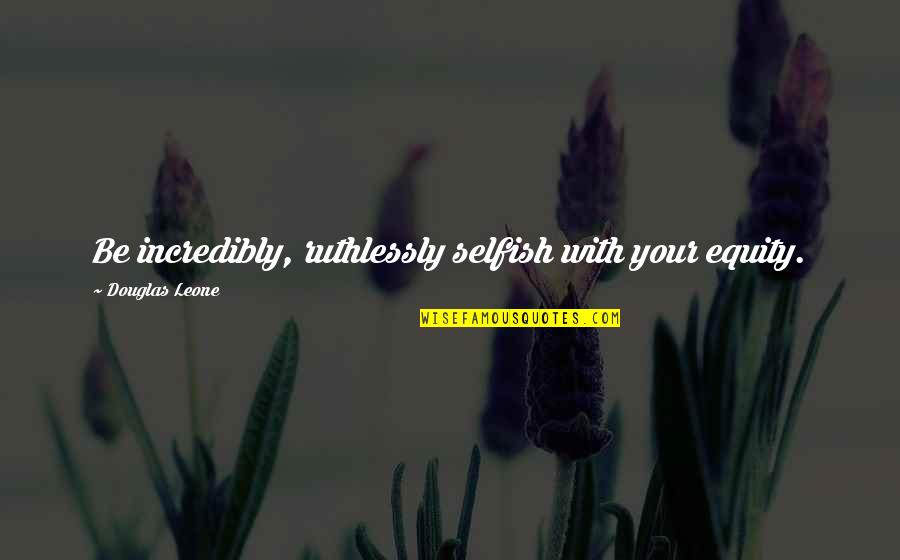 Adormecer Verbo Quotes By Douglas Leone: Be incredibly, ruthlessly selfish with your equity.