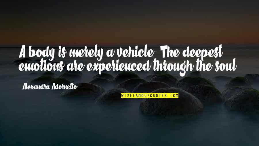 Adornetto Quotes By Alexandra Adornetto: A body is merely a vehicle. The deepest Adornetto Quotes By Alexandra Adornetto: A body is merely a vehicle. The deepest