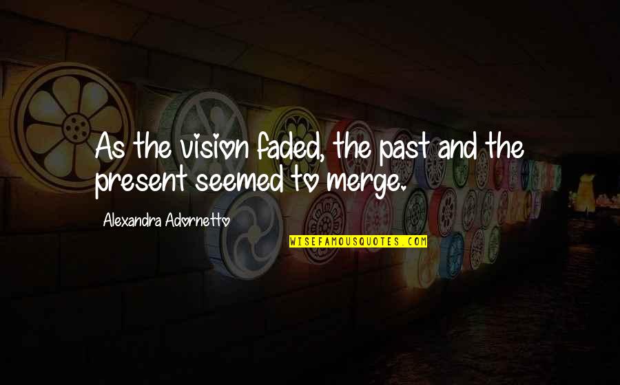 Adornetto Quotes By Alexandra Adornetto: As the vision faded, the past and the Adornetto Quotes By Alexandra Adornetto: As the vision faded, the past and the