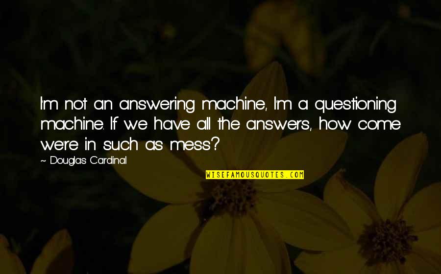 Adown Quotes By Douglas Cardinal: I'm not an answering machine, I'm a questioning