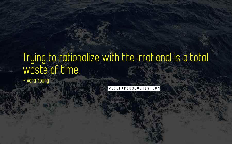 Adra Young quotes: Trying to rationalize with the irrational is a total waste of time.