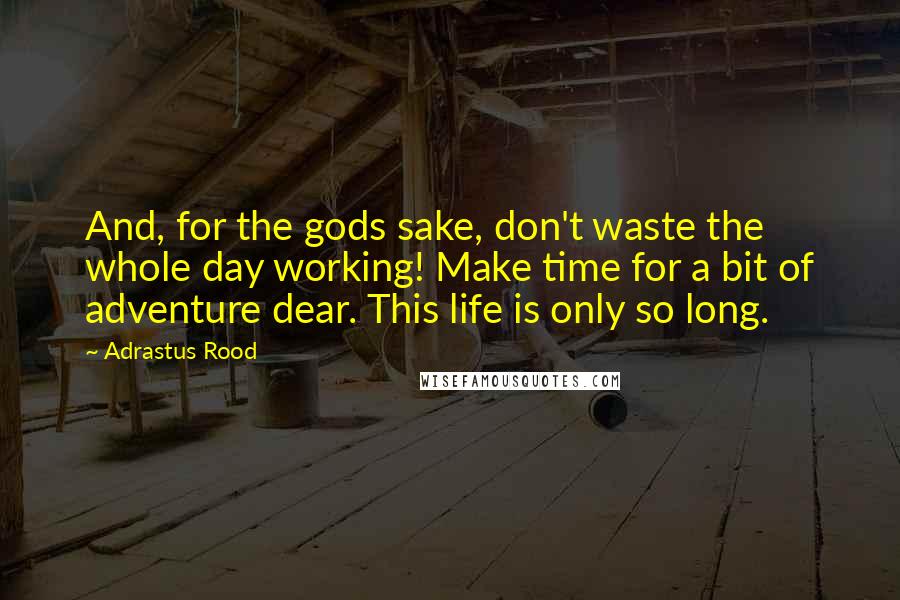 Adrastus Rood quotes: And, for the gods sake, don't waste the whole day working! Make time for a bit of adventure dear. This life is only so long.